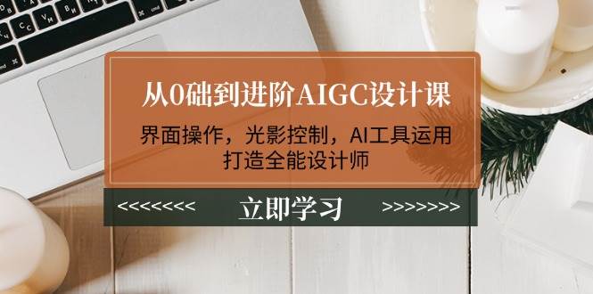 从0础到进阶AIGC设计课：界面操作，光影控制，AI工具运用，打造全能设计师-网创空间