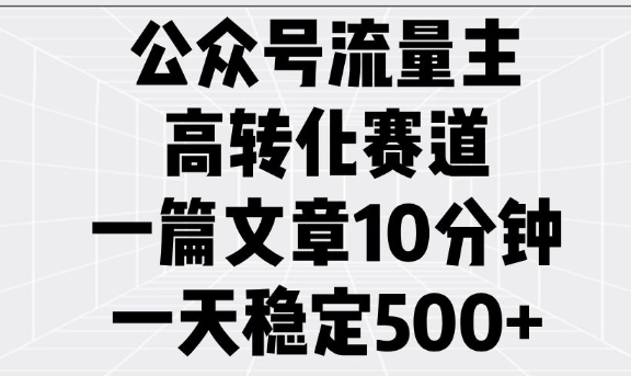 公众号流量主高转化赛道，一篇文章10分钟，一天稳定5张-网创空间