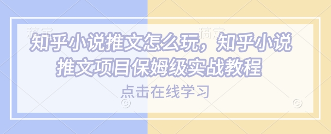 知乎小说推文怎么玩，知乎小说推文项目保姆级实战教程-网创空间