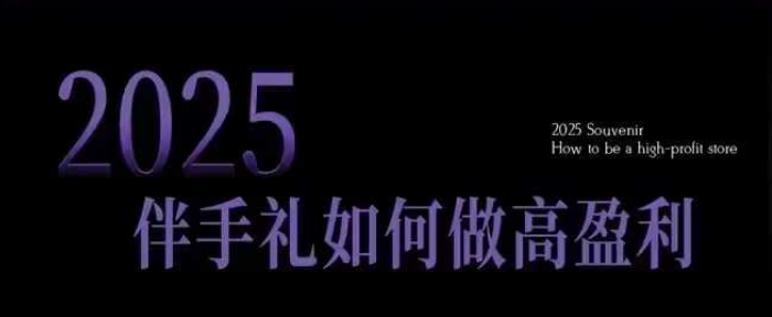 2025伴手礼如何做高盈利门店，小白保姆级伴手礼开店指南，伴手礼最新实战10大攻略，突破获客瓶颈-网创空间
