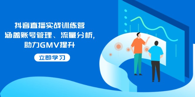 抖音直播实战训练营：涵盖账号管理、流量分析, 助力GMV提升-网创空间