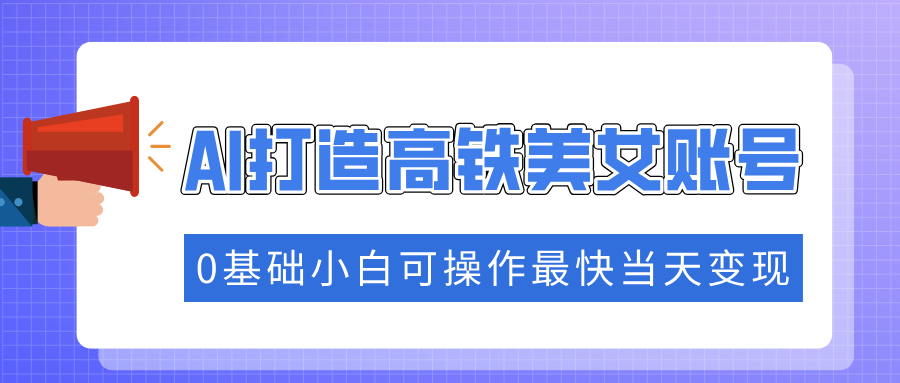抓住流量密码快速涨粉，AI打造高铁美女账号，0基础小白可操作最快当天变现-网创空间