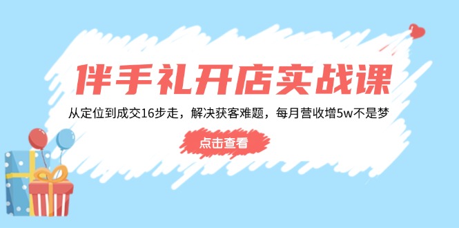 伴手礼开店实战课：从定位到成交16步走，解决获客难题，每月营收增5w+-网创空间