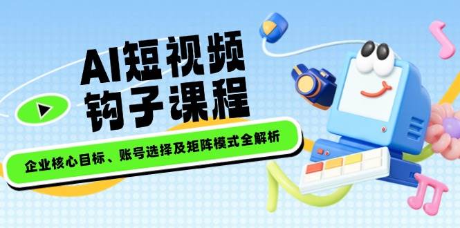 AI短视频钩子课程，企业核心目标、账号选择及矩阵模式全解析-网创空间