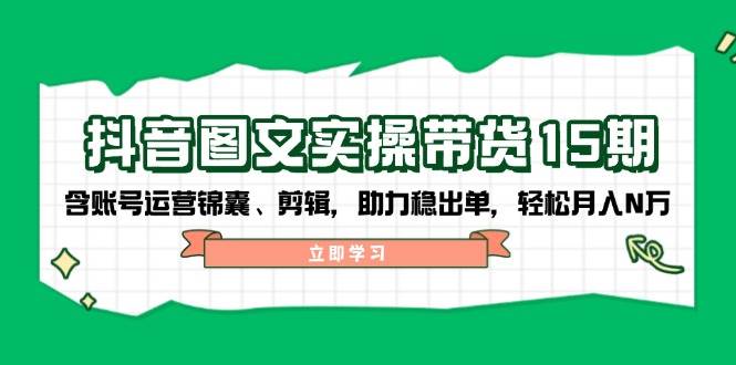 抖音图文带货实操第15期：账号运营锦囊、剪辑，助力稳出单，轻松月入N万-网创空间