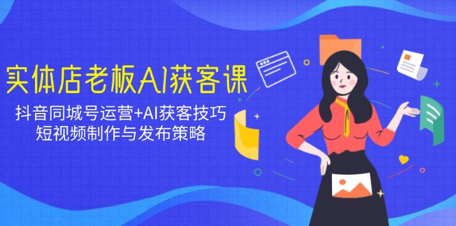 实体店老板AI获客课：抖音同城号运营+AI获客技巧，短视频制作与发布策略-网创空间