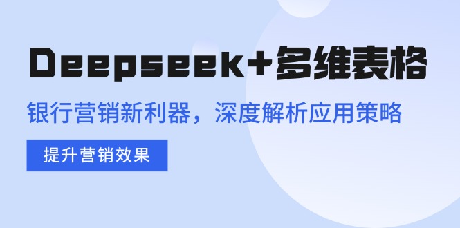 Deepseek+多维表格，银行营销新利器，深度解析应用策略，提升营销效果-网创空间