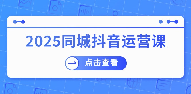 2025同城抖音运营课：涵盖实体店盈利，团购好处，助商家获取流量-网创空间