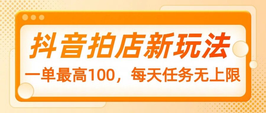 抖音拍店新玩法，一单最高100，每天任务无上限-网创空间