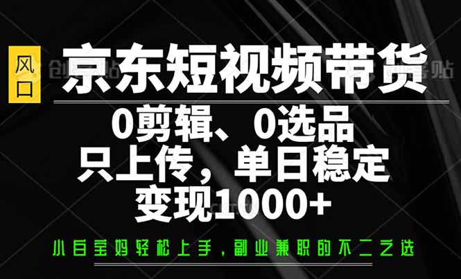 京东短视频带货，0剪辑，0选品，只需上传素材，单日稳定变现1000+-网创空间