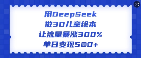 用DeepSeek做3D儿童绘本，让流量暴涨300%，单日变现多张-网创空间