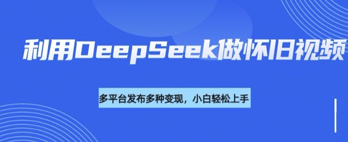 利用DeepSeek做怀旧视频，流量号多渠道变现能力强-网创空间
