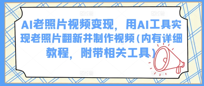 AI老照片视频变现，用AI工具实现老照片翻新并制作视频(内有详细教程，附带相关工具)-网创空间