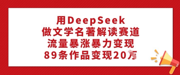 用DeepSeek做文学名著解读赛道，流量暴涨暴力变现，89条作品变现20W-网创空间