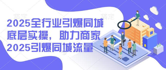 2025全行业引爆同城底层实操，助力商家2025引爆同城流量-网创空间